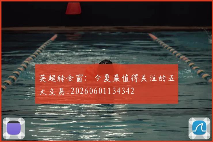 英超转会窗:今夏最值得关注的五大交易_20260601134342