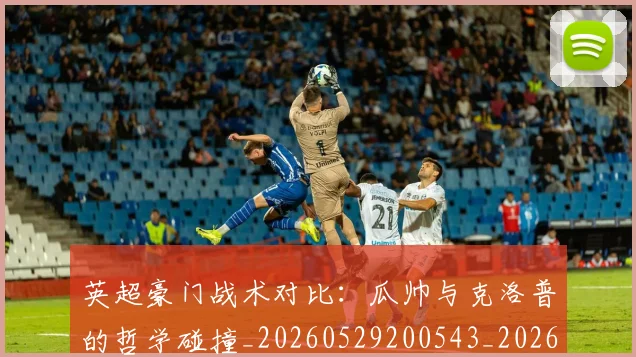 英超豪门战术对比：瓜帅与克洛普的哲学碰撞_20260529200543_20260702174618