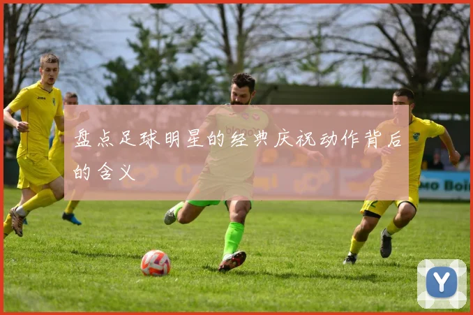 盘点足球明星的经典庆祝动作背后的含义