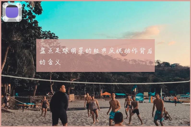 盘点足球明星的经典庆祝动作背后的含义