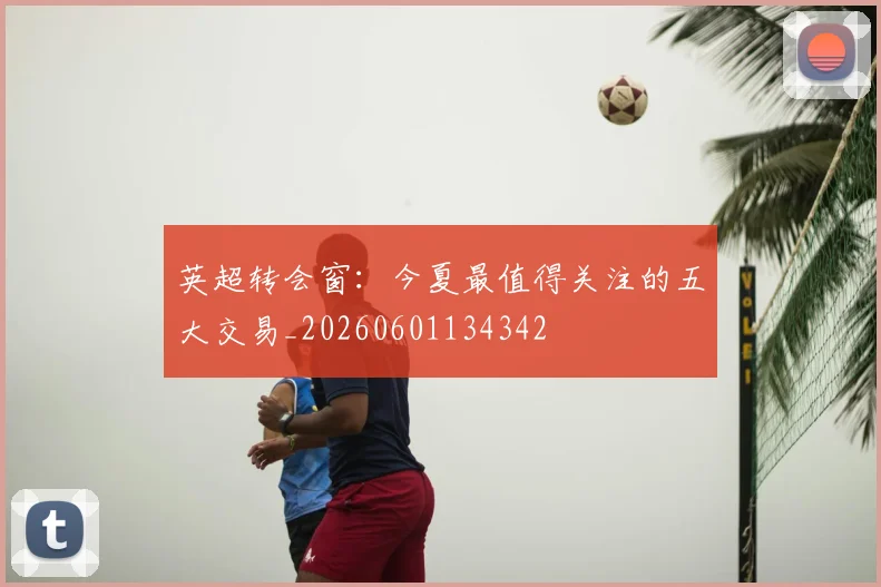 英超转会窗:今夏最值得关注的五大交易_20260601134342