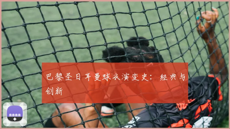 巴黎圣日耳曼球衣演变史:经典与创新