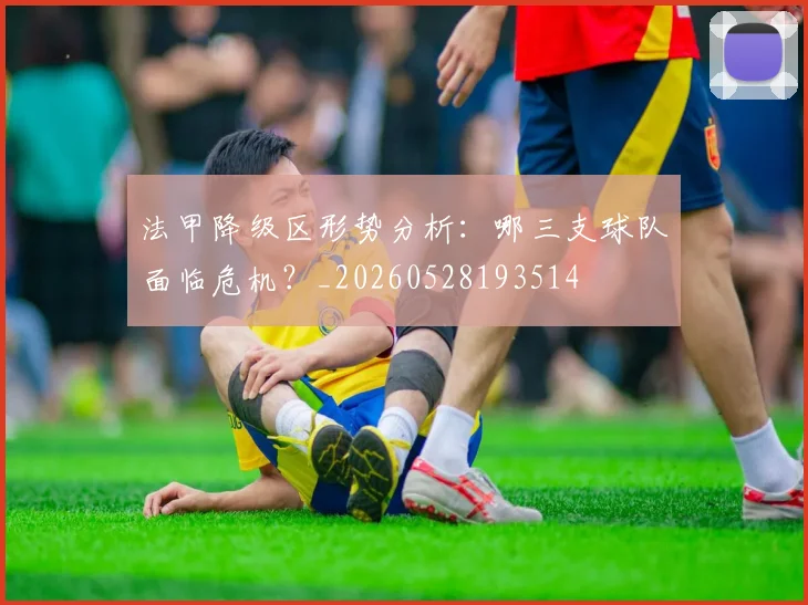法甲降级区形势分析：哪三支球队面临危机？_20260528193514