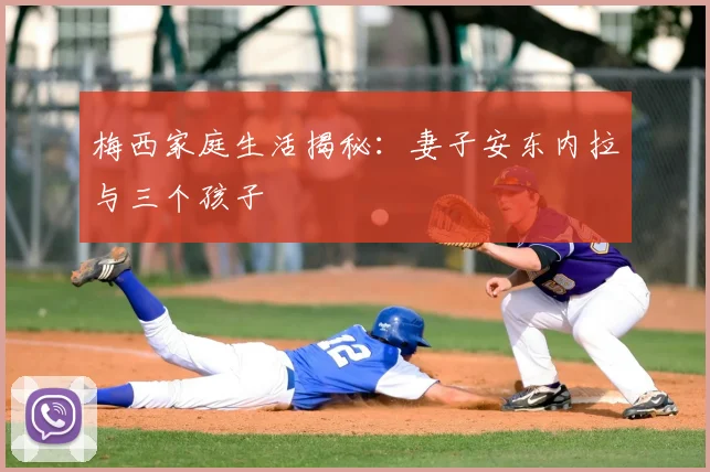 梅西家庭生活揭秘：妻子安东内拉与三个孩子