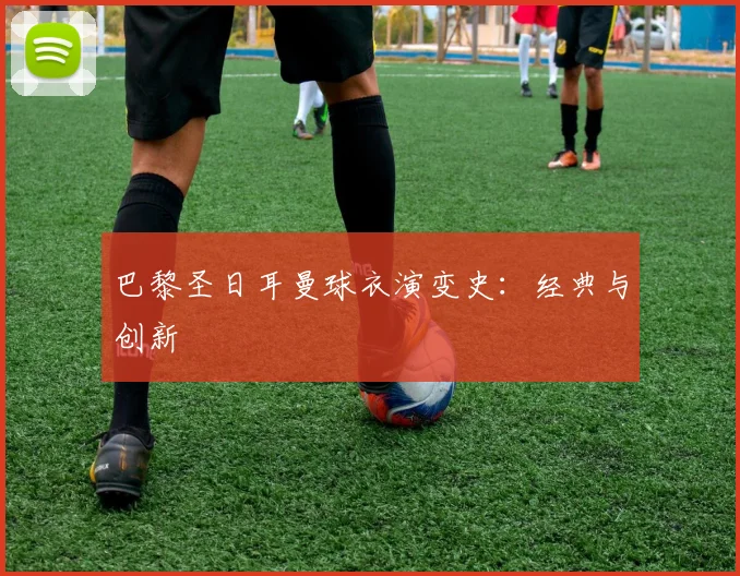 巴黎圣日耳曼球衣演变史:经典与创新