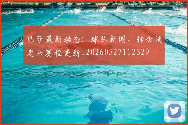 巴萨最新动态：球队新闻、转会消息和赛程更新_20260527112329