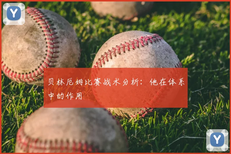 贝林厄姆比赛战术分析:他在体系中的作用