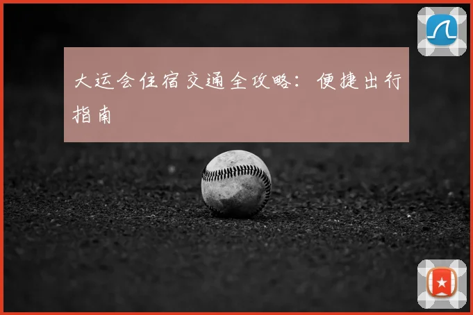 大运会住宿交通全攻略:便捷出行指南