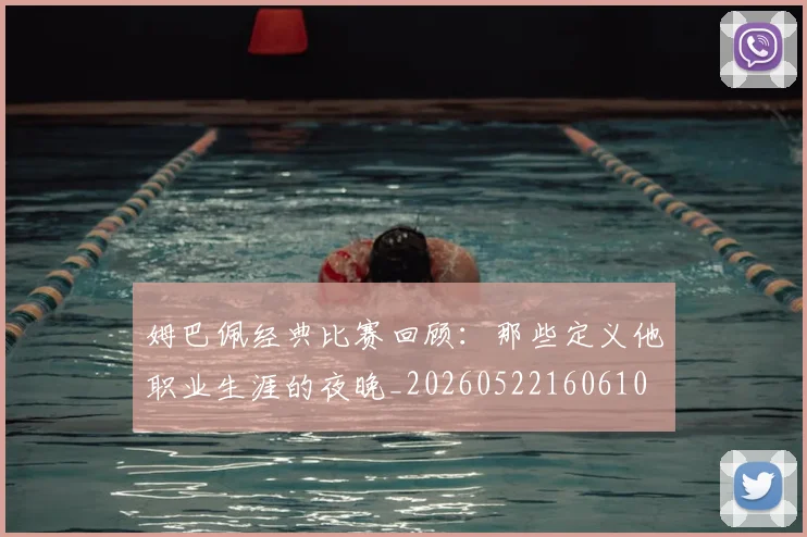姆巴佩经典比赛回顾：那些定义他职业生涯的夜晚_20260522160610