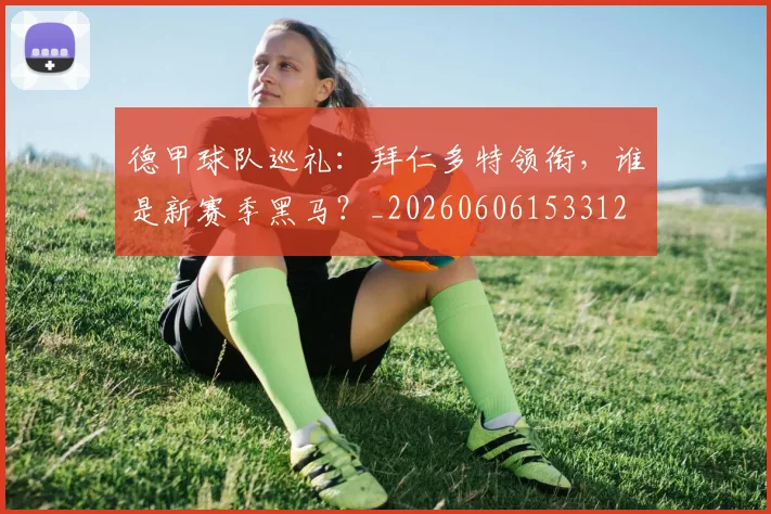 德甲球队巡礼：拜仁多特领衔，谁是新赛季黑马？_20260606153312