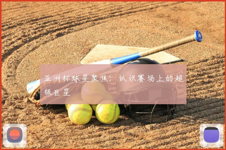 亚洲杯球星聚焦:认识赛场上的超级巨星